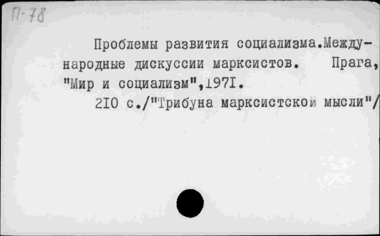 ﻿п-м
Проблемы развития социализма.Международные дискуссии марксистов. Прага, "Мир и социализм”,1971.
210 с./’’Трибуна марксистской мысли”/